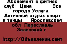 Абонемент в фитнес клуб › Цена ­ 23 000 - Все города Услуги » Активный отдых,спорт и танцы   . Ярославская обл.,Переславль-Залесский г.